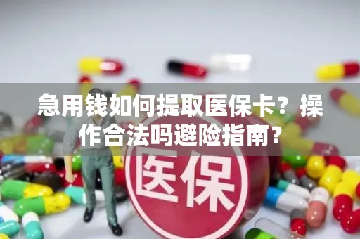 急用钱如何提取医保卡？操作合法吗避险指南？